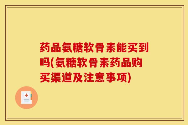 药品氨糖软骨素能买到吗(氨糖软骨素药品购买渠道及注意事项)
