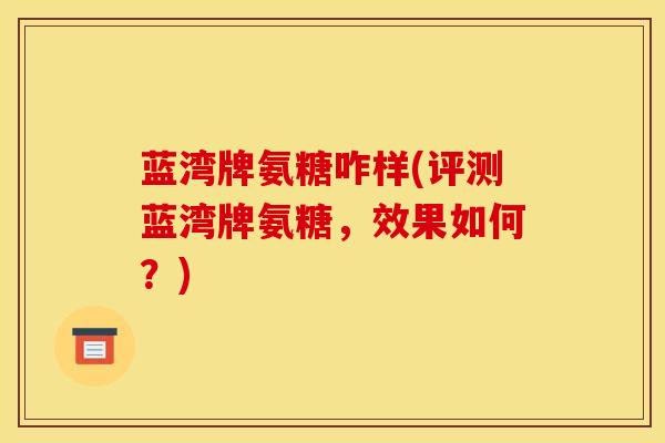 蓝湾牌氨糖咋样(评测蓝湾牌氨糖，效果如何？)