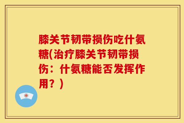 膝关节韧带损伤吃什氨糖(治疗膝关节韧带损伤：什氨糖能否发挥作用？)