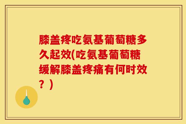 膝盖疼吃氨基葡萄糖多久起效(吃氨基葡萄糖缓解膝盖疼痛有何时效？)