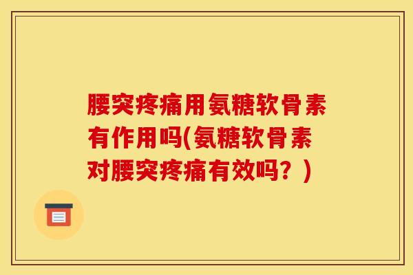腰突疼痛用氨糖软骨素有作用吗(氨糖软骨素对腰突疼痛有效吗？)