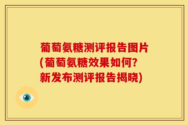 葡萄氨糖测评报告图片(葡萄氨糖效果如何？新发布测评报告揭晓)
