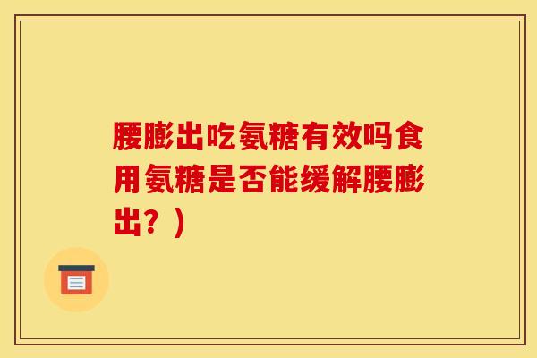 腰膨出吃氨糖有效吗食用氨糖是否能缓解腰膨出？)