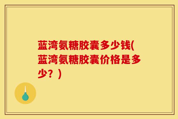 蓝湾氨糖胶囊多少钱(蓝湾氨糖胶囊价格是多少？)