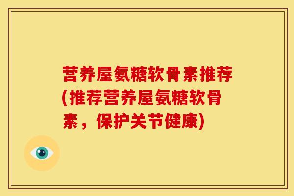 营养屋氨糖软骨素推荐(推荐营养屋氨糖软骨素，保护关节健康)