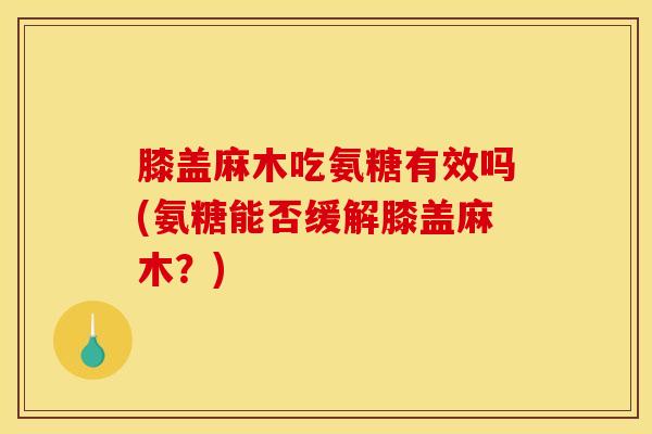 膝盖麻木吃氨糖有效吗(氨糖能否缓解膝盖麻木？)