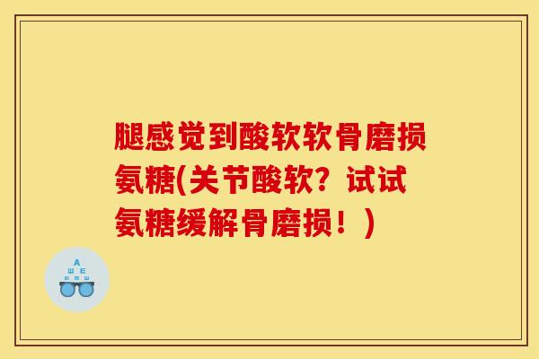 腿感觉到酸软软骨磨损氨糖(关节酸软？试试氨糖缓解骨磨损！)