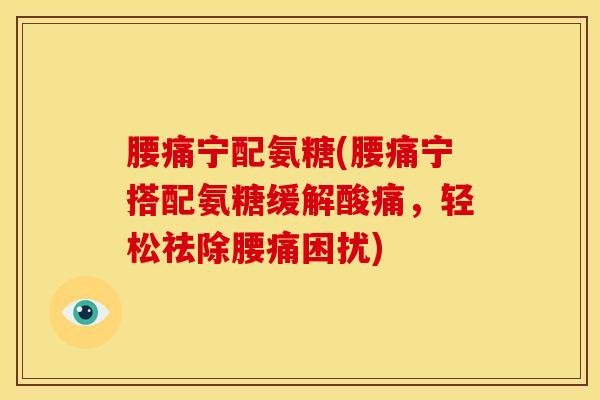 腰痛宁配氨糖(腰痛宁搭配氨糖缓解酸痛，轻松祛除腰痛困扰)