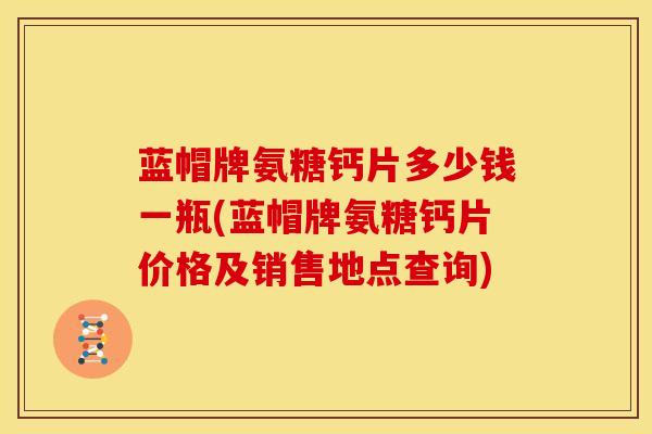 蓝帽牌氨糖钙片多少钱一瓶(蓝帽牌氨糖钙片价格及销售地点查询)