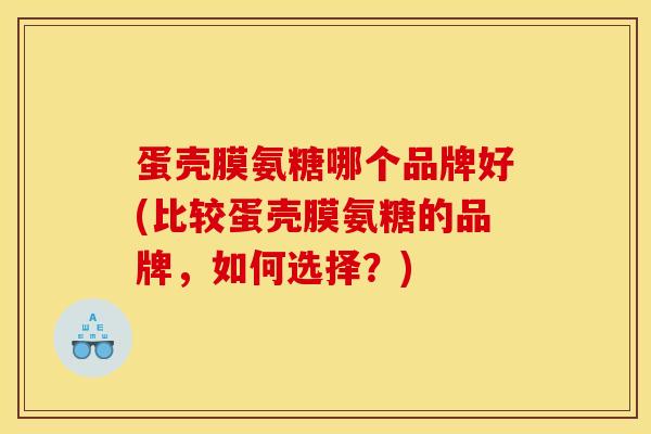 蛋壳膜氨糖哪个品牌好(比较蛋壳膜氨糖的品牌，如何选择？)
