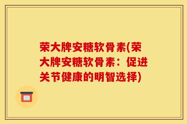 荣大牌安糖软骨素(荣大牌安糖软骨素：促进关节健康的明智选择)