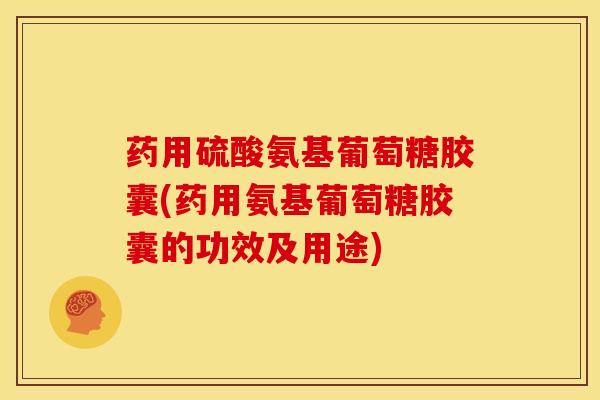 药用硫酸氨基葡萄糖胶囊(药用氨基葡萄糖胶囊的功效及用途)