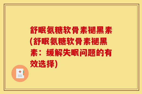 舒眠氨糖软骨素褪黑素(舒眠氨糖软骨素褪黑素：缓解失眠问题的有效选择)