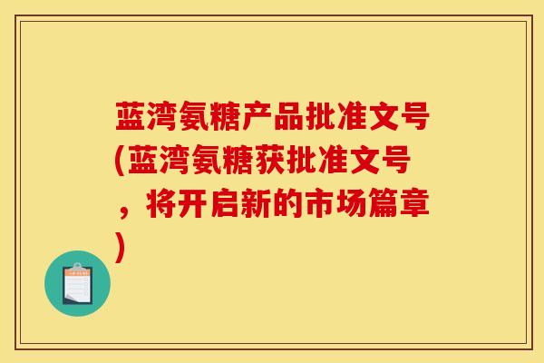 蓝湾氨糖产品批准文号(蓝湾氨糖获批准文号，将开启新的市场篇章)