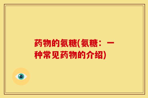 药物的氨糖(氨糖：一种常见药物的介绍)