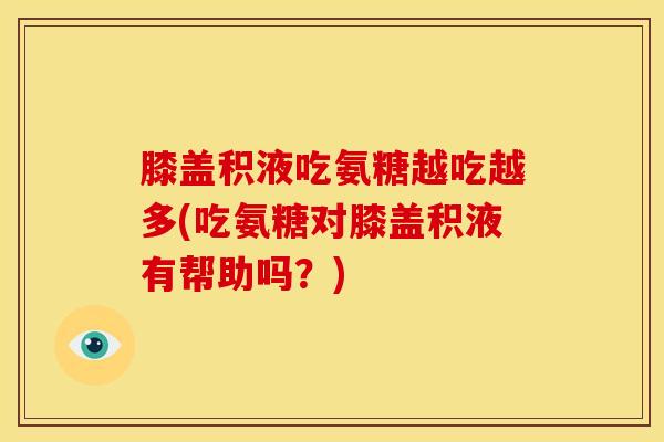 膝盖积液吃氨糖越吃越多(吃氨糖对膝盖积液有帮助吗？)