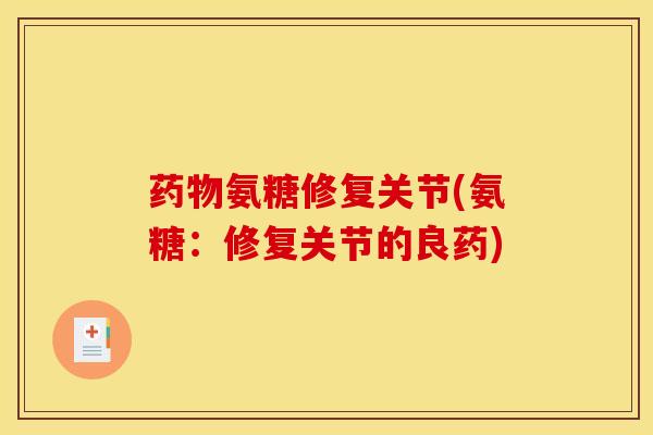 药物氨糖修复关节(氨糖：修复关节的良药)