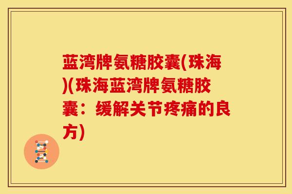蓝湾牌氨糖胶囊(珠海)(珠海蓝湾牌氨糖胶囊：缓解关节疼痛的良方)