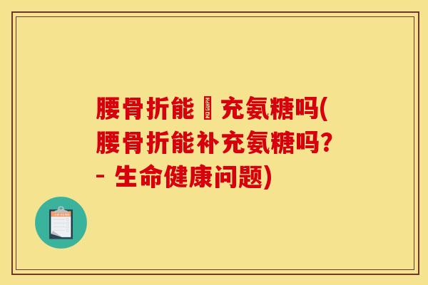 腰骨折能補充氨糖吗(腰骨折能补充氨糖吗？- 生命健康问题)
