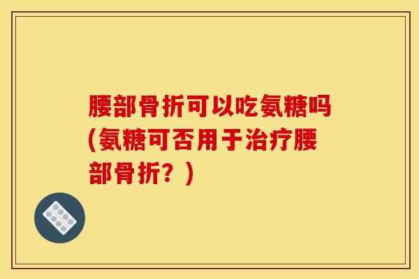 腰部骨折可以吃氨糖吗(氨糖可否用于治疗腰部骨折？)