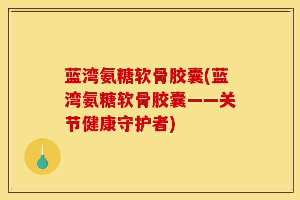 蓝湾氨糖软骨胶囊(蓝湾氨糖软骨胶囊——关节健康守护者)