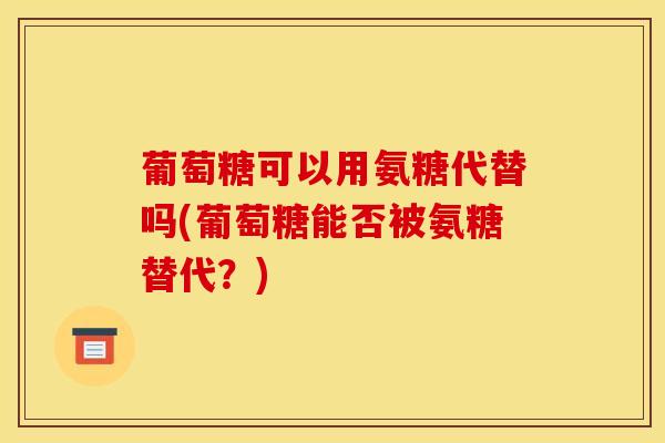 葡萄糖可以用氨糖代替吗(葡萄糖能否被氨糖替代？)