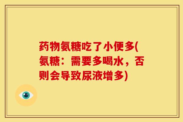 药物氨糖吃了小便多(氨糖：需要多喝水，否则会导致尿液增多)