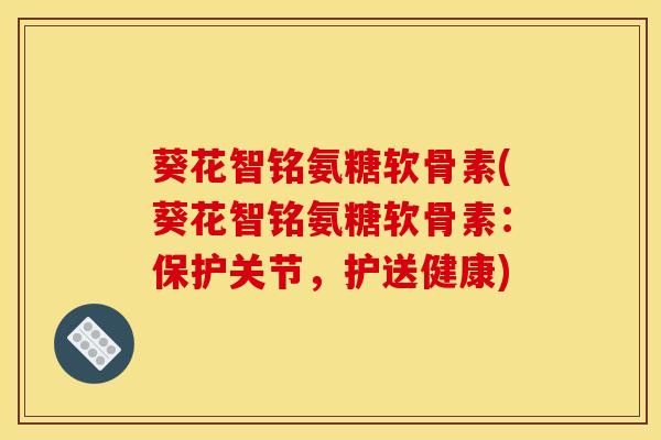 葵花智铭氨糖软骨素(葵花智铭氨糖软骨素：保护关节，护送健康)