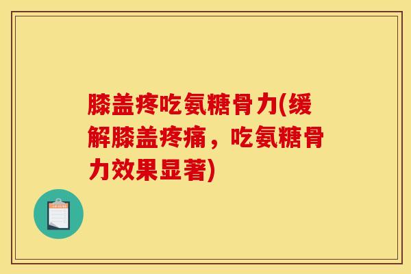 膝盖疼吃氨糖骨力(缓解膝盖疼痛，吃氨糖骨力效果显著)