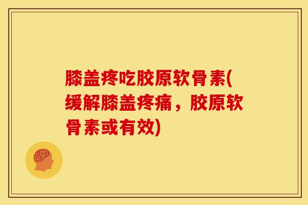 膝盖疼吃胶原软骨素(缓解膝盖疼痛，胶原软骨素或有效)