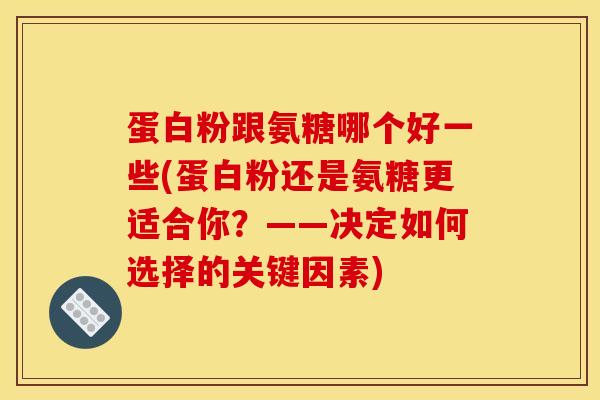 蛋白粉跟氨糖哪个好一些(蛋白粉还是氨糖更适合你？——决定如何选择的关键因素)