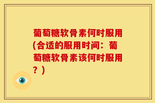葡萄糖软骨素何时服用(合适的服用时间：葡萄糖软骨素该何时服用？)