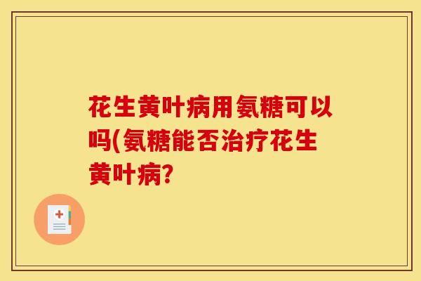 花生黄叶病用氨糖可以吗(氨糖能否治疗花生黄叶病？