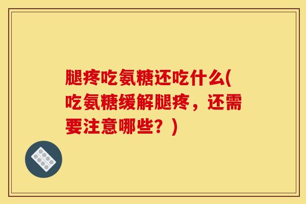 腿疼吃氨糖还吃什么(吃氨糖缓解腿疼，还需要注意哪些？)