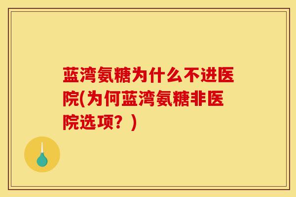 蓝湾氨糖为什么不进医院(为何蓝湾氨糖非医院选项？)
