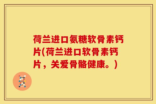 荷兰进口氨糖软骨素钙片(荷兰进口软骨素钙片，关爱骨骼健康。)