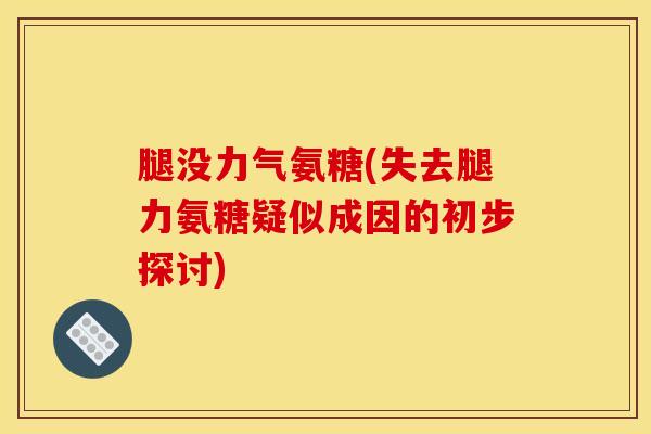 腿没力气氨糖(失去腿力氨糖疑似成因的初步探讨)