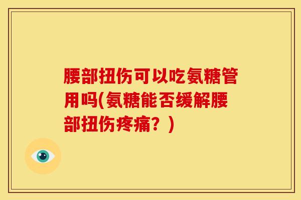 腰部扭伤可以吃氨糖管用吗(氨糖能否缓解腰部扭伤疼痛？)