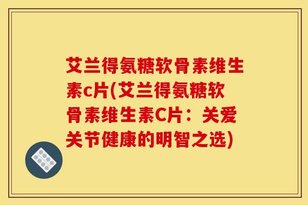 艾兰得氨糖软骨素维生素c片(艾兰得氨糖软骨素维生素C片：关爱关节健康的明智之选)