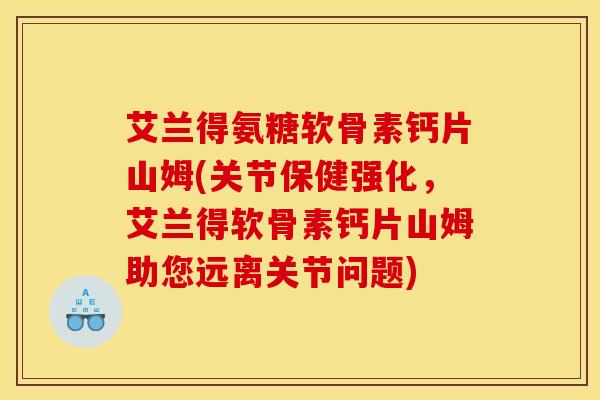 艾兰得氨糖软骨素钙片山姆(关节保健强化，艾兰得软骨素钙片山姆助您远离关节问题)