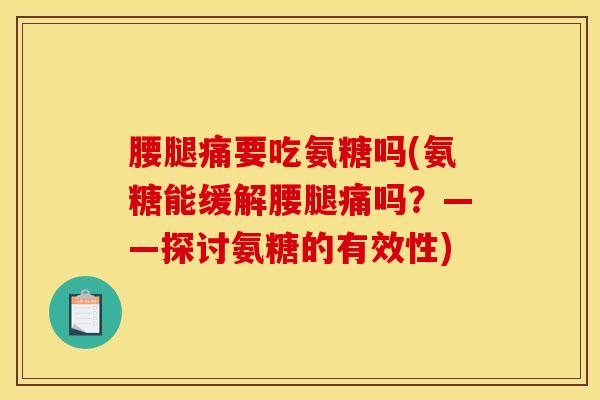 腰腿痛要吃氨糖吗(氨糖能缓解腰腿痛吗？——探讨氨糖的有效性)