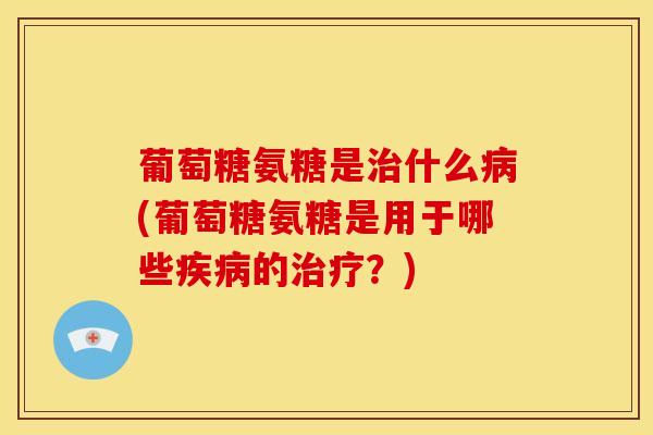 葡萄糖氨糖是治什么病(葡萄糖氨糖是用于哪些疾病的治疗？)
