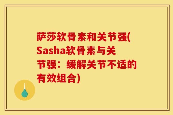 萨莎软骨素和关节强(Sasha软骨素与关节强：缓解关节不适的有效组合)