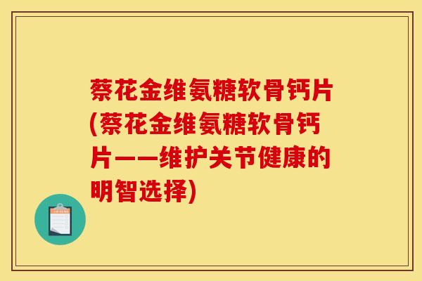 蔡花金维氨糖软骨钙片(蔡花金维氨糖软骨钙片——维护关节健康的明智选择)