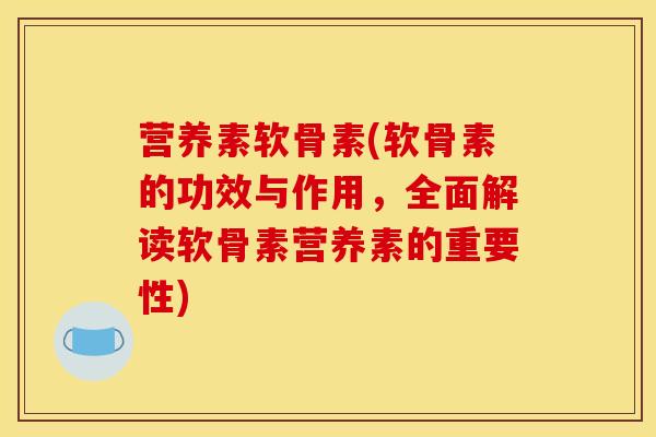 营养素软骨素(软骨素的功效与作用，全面解读软骨素营养素的重要性)
