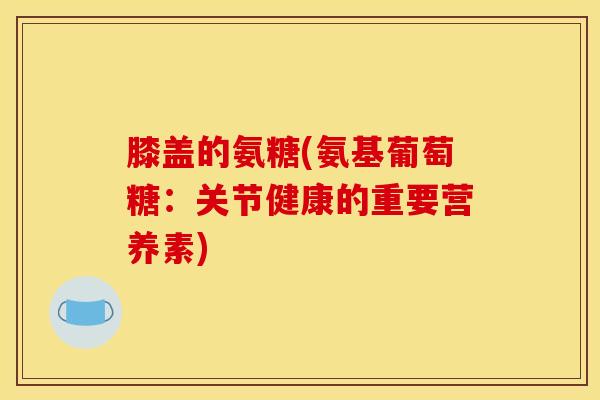 膝盖的氨糖(氨基葡萄糖：关节健康的重要营养素)