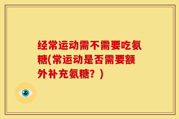 经常运动需不需要吃氨糖(常运动是否需要额外补充氨糖？)