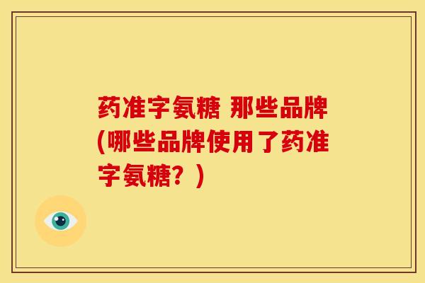 药准字氨糖 那些品牌(哪些品牌使用了药准字氨糖？)