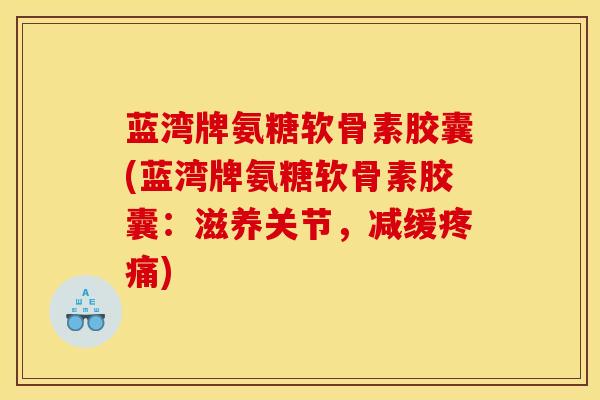蓝湾牌氨糖软骨素胶囊(蓝湾牌氨糖软骨素胶囊：滋养关节，减缓疼痛)