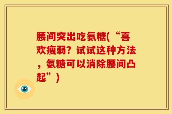 腰间突出吃氨糖(“喜欢瘦弱？试试这种方法，氨糖可以消除腰间凸起”)